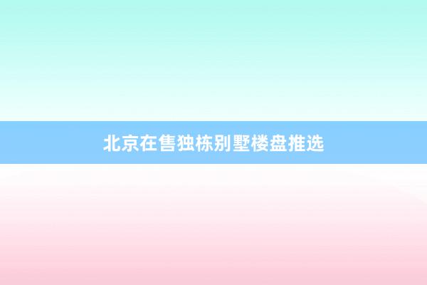 北京在售独栋别墅楼盘推选